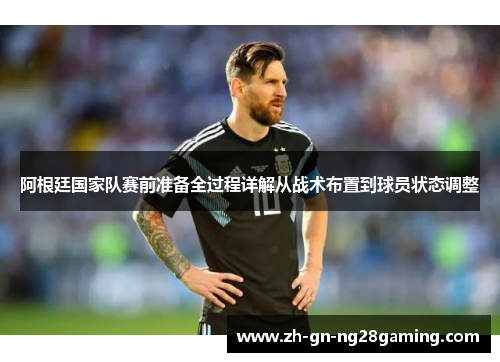 阿根廷国家队赛前准备全过程详解从战术布置到球员状态调整 阿根廷国家队赛前准备全过程详解从战术布置到球员状态调整