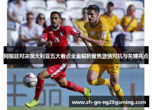 阿根廷对决澳大利亚五大看点全面解析聚焦激情对抗与关键亮点 阿根廷对决澳大利亚五大看点全面解析聚焦激情对抗与关键亮点