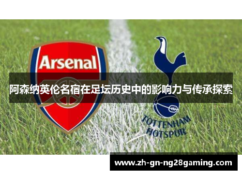 阿森纳英伦名宿在足坛历史中的影响力与传承探索 阿森纳英伦名宿在足坛历史中的影响力与传承探索
