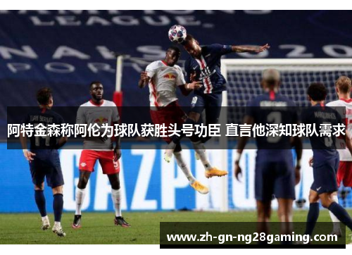 阿特金森称阿伦为球队获胜头号功臣 直言他深知球队需求 阿特金森称阿伦为球队获胜头号功臣 直言他深知球队需求