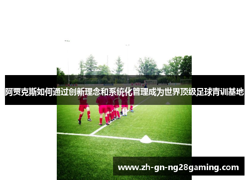 阿贾克斯如何通过创新理念和系统化管理成为世界顶级足球青训基地 阿贾克斯如何通过创新理念和系统化管理成为世界顶级足球青训基地