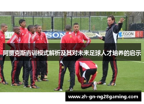 阿贾克斯青训模式解析及其对未来足球人才培养的启示 阿贾克斯青训模式解析及其对未来足球人才培养的启示