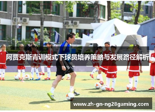 阿贾克斯青训模式下球员培养策略与发展路径解析 阿贾克斯青训模式下球员培养策略与发展路径解析