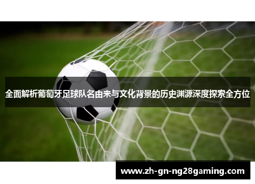 全面解析葡萄牙足球队名由来与文化背景的历史渊源深度探索全方位 全面解析葡萄牙足球队名由来与文化背景的历史渊源深度探索全方位