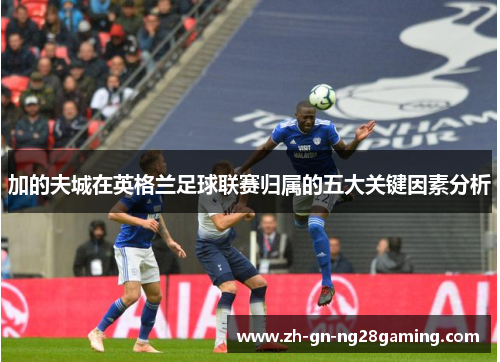 加的夫城在英格兰足球联赛归属的五大关键因素分析 加的夫城在英格兰足球联赛归属的五大关键因素分析