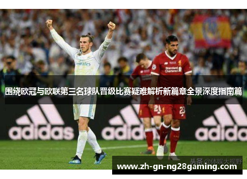 围绕欧冠与欧联第三名球队晋级比赛疑难解析新篇章全景深度指南篇 围绕欧冠与欧联第三名球队晋级比赛疑难解析新篇章全景深度指南篇