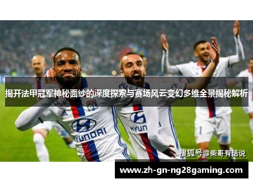 揭开法甲冠军神秘面纱的深度探索与赛场风云变幻多维全景揭秘解析