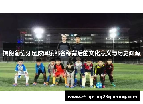 揭秘葡萄牙足球俱乐部名称背后的文化意义与历史渊源