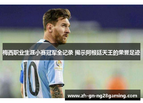 梅西职业生涯小赛冠军全记录 揭示阿根廷天王的荣誉足迹 梅西职业生涯小赛冠军全记录 揭示阿根廷天王的荣誉足迹