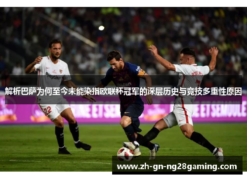 解析巴萨为何至今未能染指欧联杯冠军的深层历史与竞技多重性原因