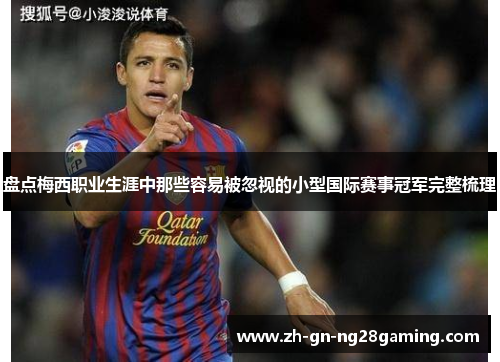 盘点梅西职业生涯中那些容易被忽视的小型国际赛事冠军完整梳理 盘点梅西职业生涯中那些容易被忽视的小型国际赛事冠军完整梳理