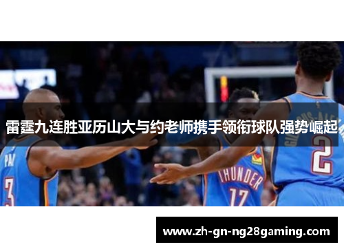 雷霆九连胜亚历山大与约老师携手领衔球队强势崛起 雷霆九连胜亚历山大与约老师携手领衔球队强势崛起