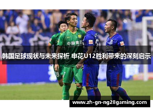 韩国足球现状与未来探析 申花U12胜利带来的深刻启示 韩国足球现状与未来探析 申花U12胜利带来的深刻启示