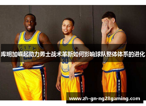 库明加崛起助力勇士战术革新如何影响球队整体体系的进化 库明加崛起助力勇士战术革新如何影响球队整体体系的进化