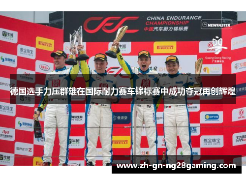 德国选手力压群雄在国际耐力赛车锦标赛中成功夺冠再创辉煌 德国选手力压群雄在国际耐力赛车锦标赛中成功夺冠再创辉煌