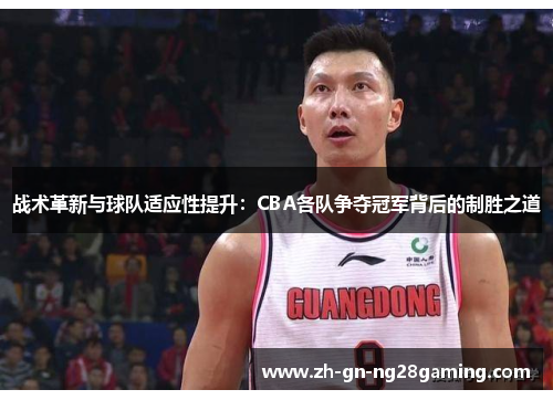 战术革新与球队适应性提升：CBA各队争夺冠军背后的制胜之道