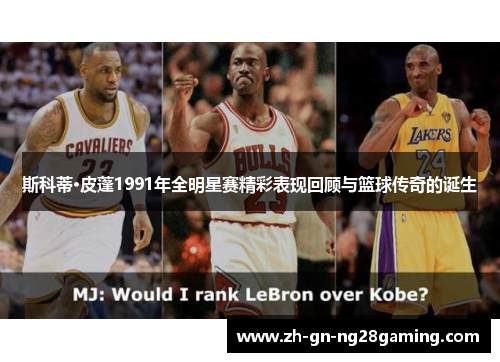 斯科蒂·皮蓬1991年全明星赛精彩表现回顾与篮球传奇的诞生