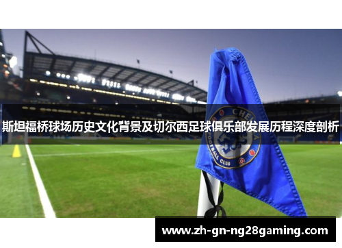 斯坦福桥球场历史文化背景及切尔西足球俱乐部发展历程深度剖析 斯坦福桥球场历史文化背景及切尔西足球俱乐部发展历程深度剖析