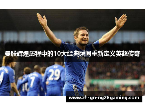 曼联辉煌历程中的10大经典瞬间重新定义英超传奇