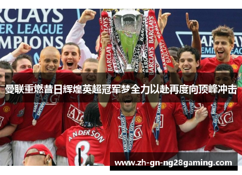 曼联重燃昔日辉煌英超冠军梦全力以赴再度向顶峰冲击 曼联重燃昔日辉煌英超冠军梦全力以赴再度向顶峰冲击