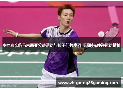 李梓嘉亲临马来西亚公益活动与孩子们共度羽毛球时光传递运动精神 李梓嘉亲临马来西亚公益活动与孩子们共度羽毛球时光传递运动精神