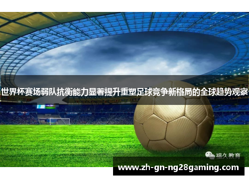 世界杯赛场弱队抗衡能力显著提升重塑足球竞争新格局的全球趋势观察 世界杯赛场弱队抗衡能力显著提升重塑足球竞争新格局的全球趋势观察