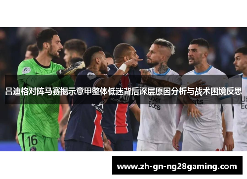 吕迪格对阵马赛揭示意甲整体低迷背后深层原因分析与战术困境反思 吕迪格对阵马赛揭示意甲整体低迷背后深层原因分析与战术困境反思