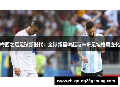 梅西之后足球新时代:全球新星崛起与未来足坛格局变化 梅西之后足球新时代:全球新星崛起与未来足坛格局变化