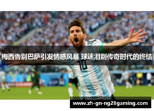 梅西告别巴萨引发情感风暴 球迷泪别传奇时代的终结