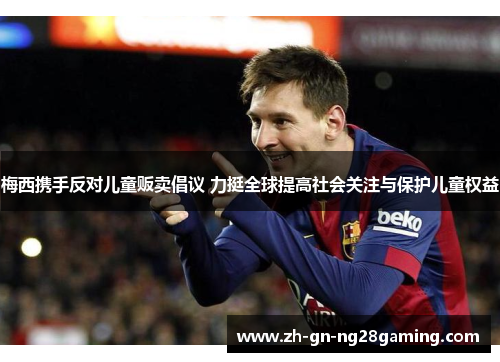 梅西携手反对儿童贩卖倡议 力挺全球提高社会关注与保护儿童权益 梅西携手反对儿童贩卖倡议 力挺全球提高社会关注与保护儿童权益