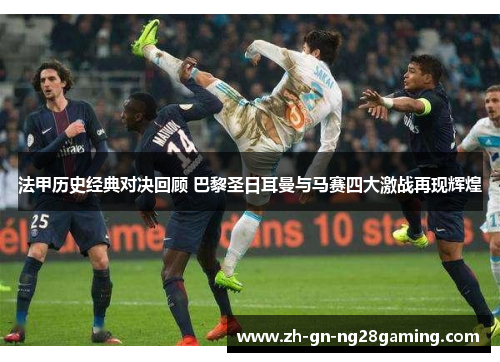 法甲历史经典对决回顾 巴黎圣日耳曼与马赛四大激战再现辉煌 法甲历史经典对决回顾 巴黎圣日耳曼与马赛四大激战再现辉煌