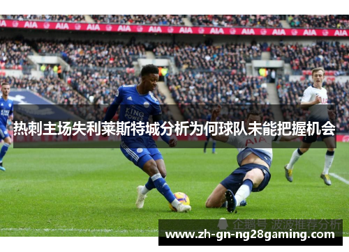 热刺主场失利莱斯特城分析为何球队未能把握机会
