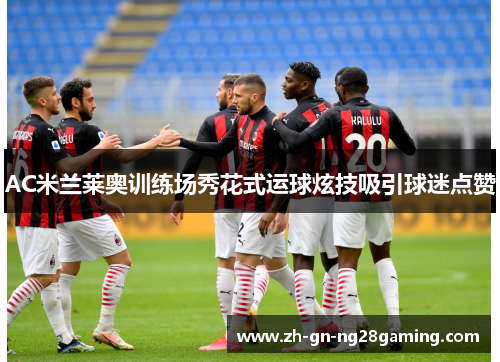 AC米兰莱奥训练场秀花式运球炫技吸引球迷点赞