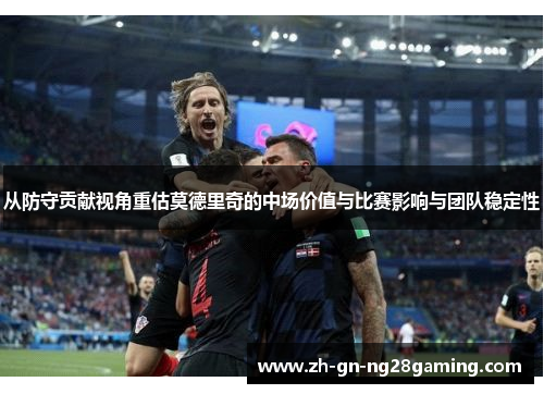 从防守贡献视角重估莫德里奇的中场价值与比赛影响与团队稳定性