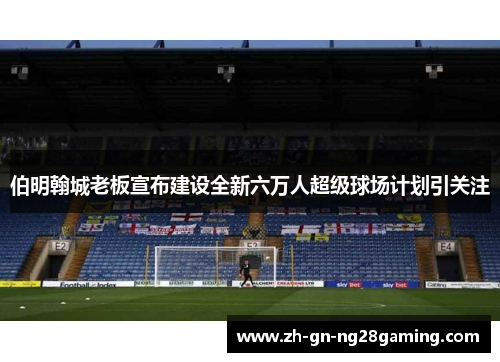 伯明翰城老板宣布建设全新六万人超级球场计划引关注