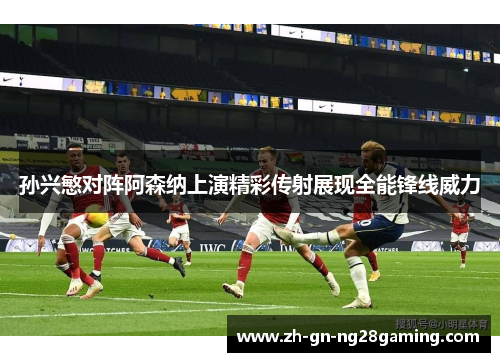 孙兴慜对阵阿森纳上演精彩传射展现全能锋线威力
