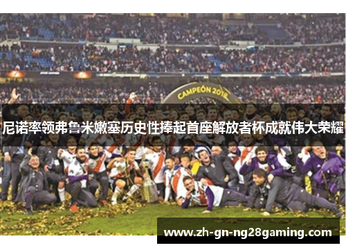 尼诺率领弗鲁米嫩塞历史性捧起首座解放者杯成就伟大荣耀