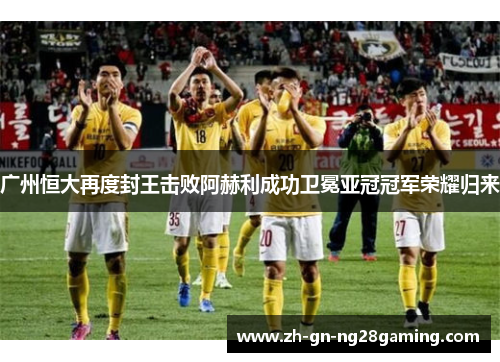 广州恒大再度封王击败阿赫利成功卫冕亚冠冠军荣耀归来
