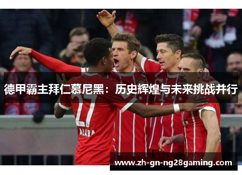 德甲霸主拜仁慕尼黑：历史辉煌与未来挑战并行
