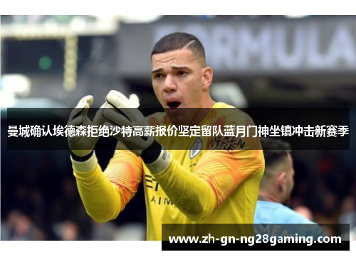曼城确认埃德森拒绝沙特高薪报价坚定留队蓝月门神坐镇冲击新赛季