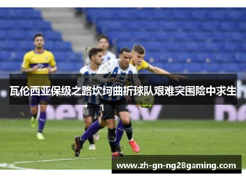 瓦伦西亚保级之路坎坷曲折球队艰难突围险中求生