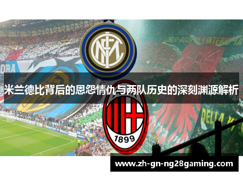 米兰德比背后的恩怨情仇与两队历史的深刻渊源解析