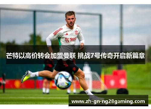 芒特以高价转会加盟曼联 挑战7号传奇开启新篇章