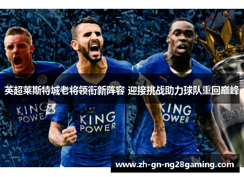 英超莱斯特城老将领衔新阵容 迎接挑战助力球队重回巅峰 英超莱斯特城老将领衔新阵容 迎接挑战助力球队重回巅峰