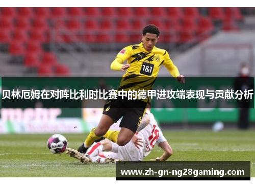 贝林厄姆在对阵比利时比赛中的德甲进攻端表现与贡献分析 贝林厄姆在对阵比利时比赛中的德甲进攻端表现与贡献分析