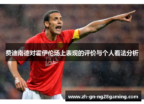 费迪南德对霍伊伦场上表现的评价与个人看法分析 费迪南德对霍伊伦场上表现的评价与个人看法分析