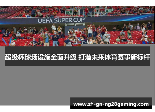 超级杯球场设施全面升级 打造未来体育赛事新标杆 超级杯球场设施全面升级 打造未来体育赛事新标杆