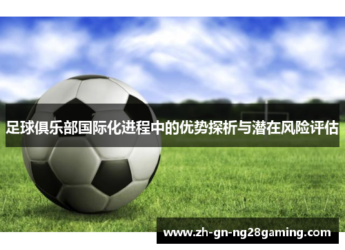 足球俱乐部国际化进程中的优势探析与潜在风险评估 足球俱乐部国际化进程中的优势探析与潜在风险评估