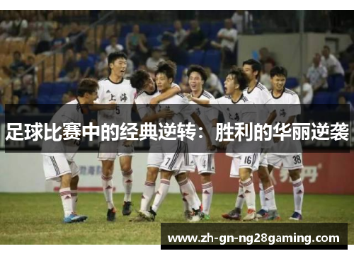足球比赛中的经典逆转:胜利的华丽逆袭 足球比赛中的经典逆转:胜利的华丽逆袭