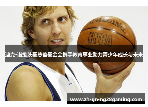 迪克·诺维茨基慈善基金会携手教育事业助力青少年成长与未来 迪克·诺维茨基慈善基金会携手教育事业助力青少年成长与未来